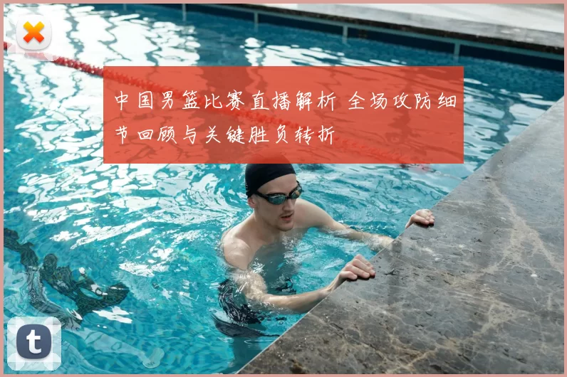 中国男篮比赛直播解析 全场攻防细节回顾与关键胜负转折