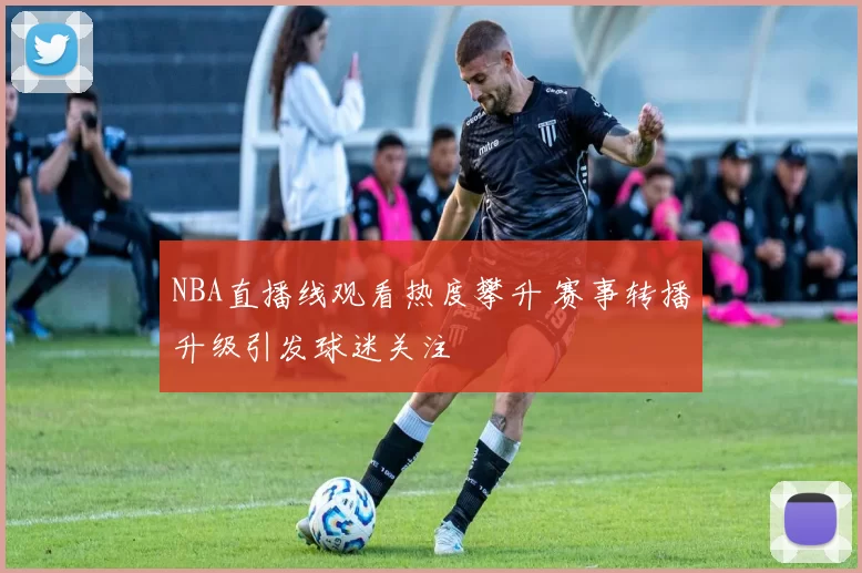 NBA直播线观看热度攀升 赛事转播升级引发球迷关注