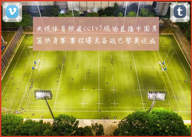 央视体育频道cctv5现场直播中国男篮热身赛 赛程曝光备战巴黎奥运成焦点