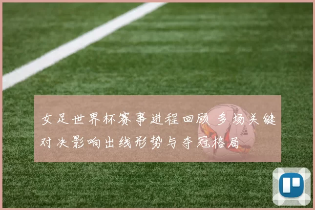 女足世界杯赛事进程回顾 多场关键对决影响出线形势与夺冠格局
