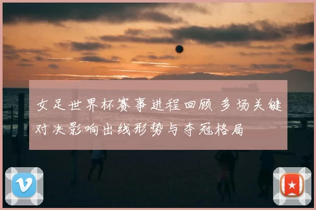 女足世界杯赛事进程回顾 多场关键对决影响出线形势与夺冠格局