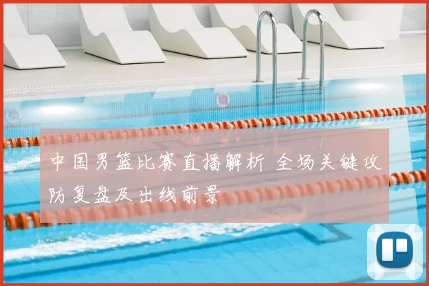 中国男篮比赛直播解析 全场关键攻防复盘及出线前景