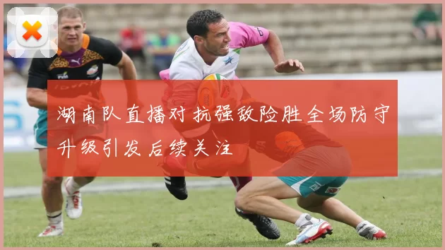 湖南队直播对抗强敌险胜全场防守升级引发后续关注