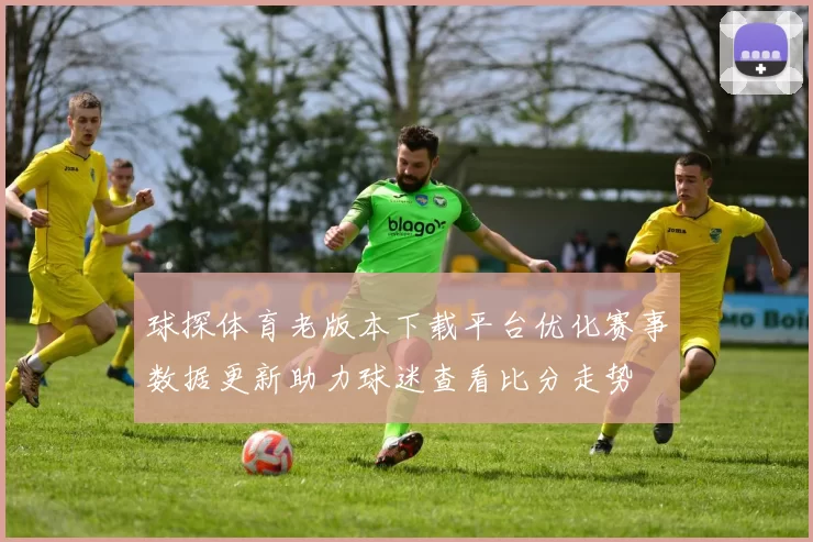 球探体育老版本下载平台优化赛事数据更新助力球迷查看比分走势