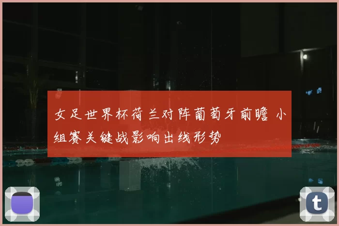 女足世界杯荷兰对阵葡萄牙前瞻 小组赛关键战影响出线形势