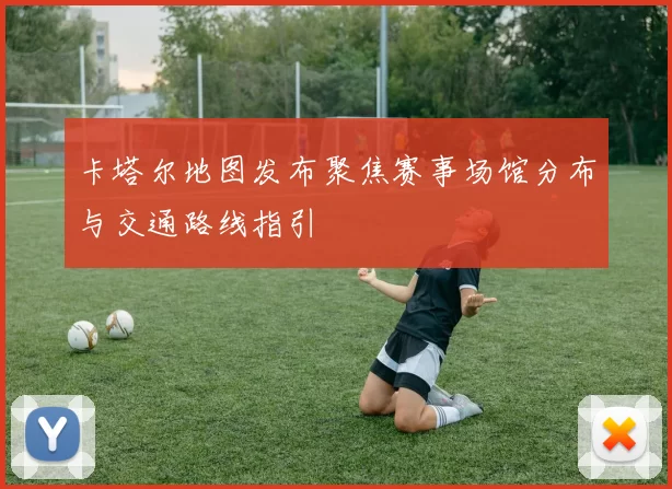卡塔尔地图发布聚焦赛事场馆分布与交通路线指引