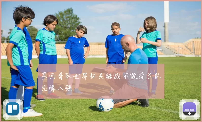 墨西哥队世界杯关键战不敌荷兰队无缘八强
