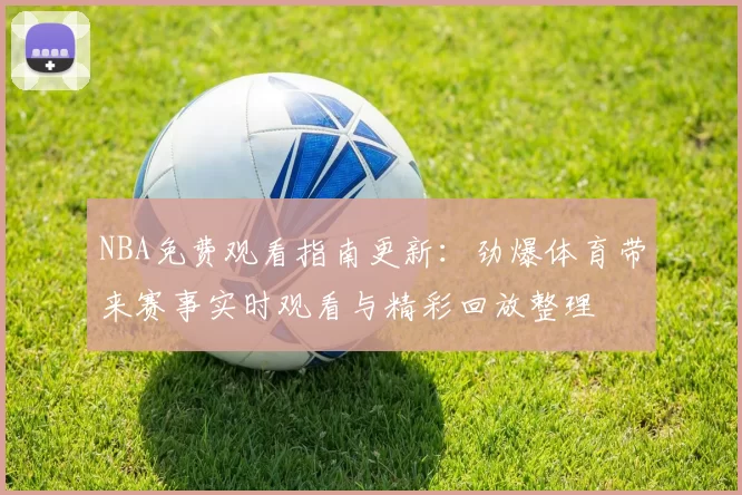 NBA免费观看指南更新：劲爆体育带来赛事实时观看与精彩回放整理