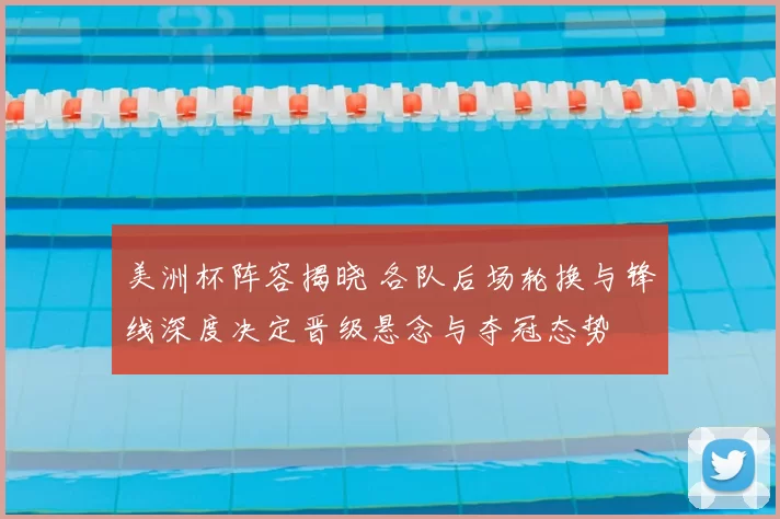 美洲杯阵容揭晓 各队后场轮换与锋线深度决定晋级悬念与夺冠态势