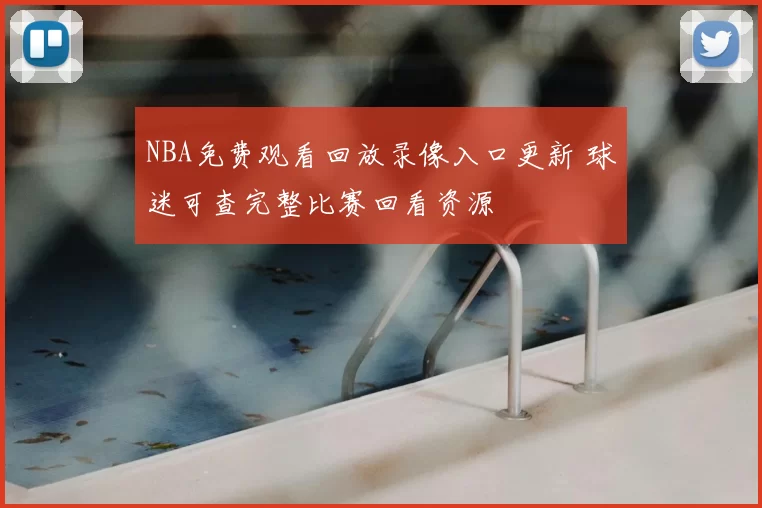 NBA免费观看回放录像入口更新 球迷可查完整比赛回看资源