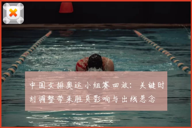中国女排奥运小组赛回放：关键时刻调整带来胜负影响与出线悬念