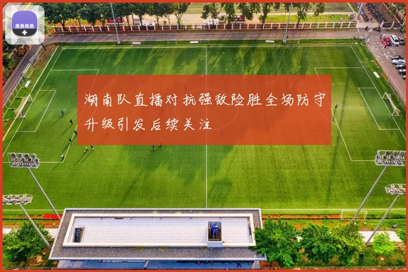 湖南队直播对抗强敌险胜全场防守升级引发后续关注